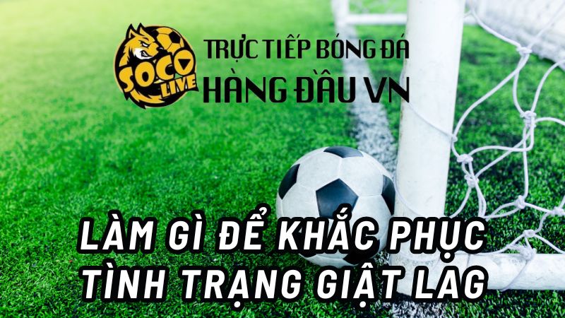 Làm gì để khắc phục tình trạng giật lag