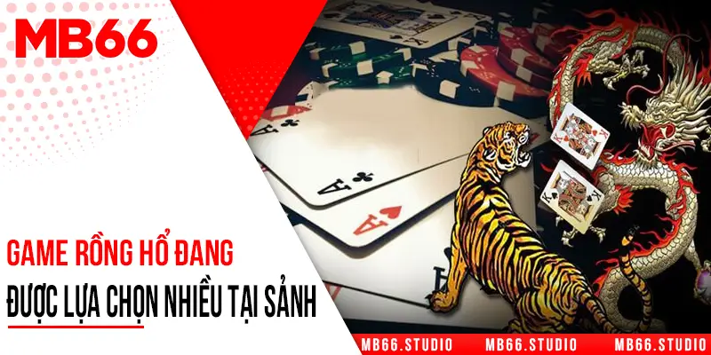 Game Rồng Hổ đang được lựa chọn nhiều tại sảnh