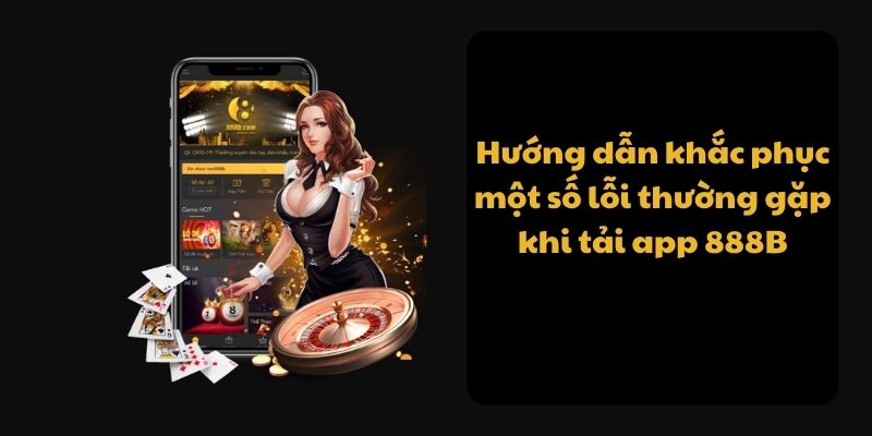 Hướng dẫn khắc phục một số lỗi thường gặp khi tải app 888B