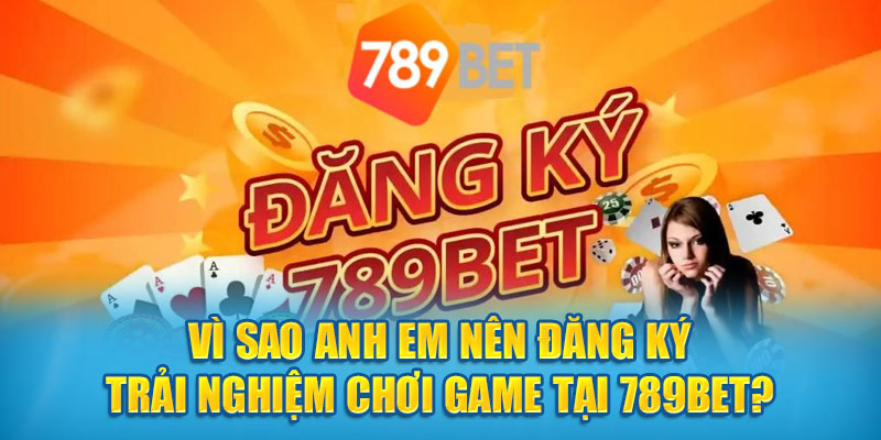 Vì sao anh em nên đăng ký trải nghiệm chơi game tại 789BET?