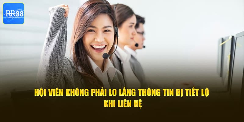 Hội viên không phải lo lắng thông tin bị tiết lộ khi liên hệ